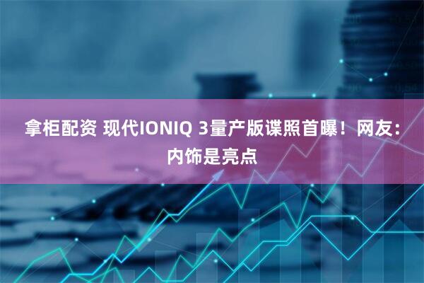 拿柜配资 现代IONIQ 3量产版谍照首曝！网友：内饰是亮点