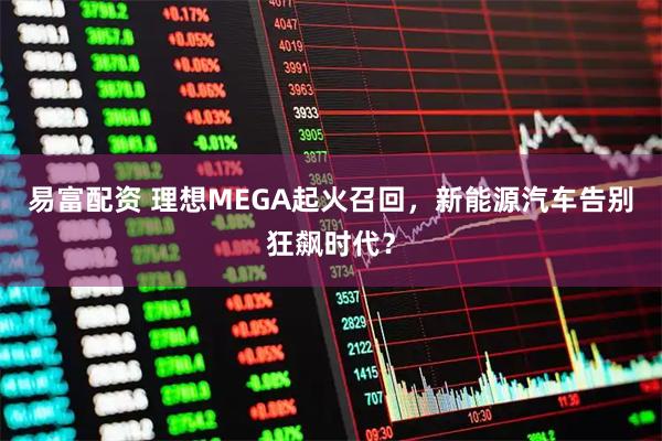 易富配资 理想MEGA起火召回，新能源汽车告别狂飙时代？
