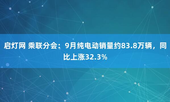 启灯网 乘联分会：9月纯电动销量约83.8万辆，同比上涨32.3%