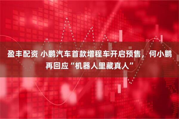 盈丰配资 小鹏汽车首款增程车开启预售，何小鹏再回应“机器人里藏真人”