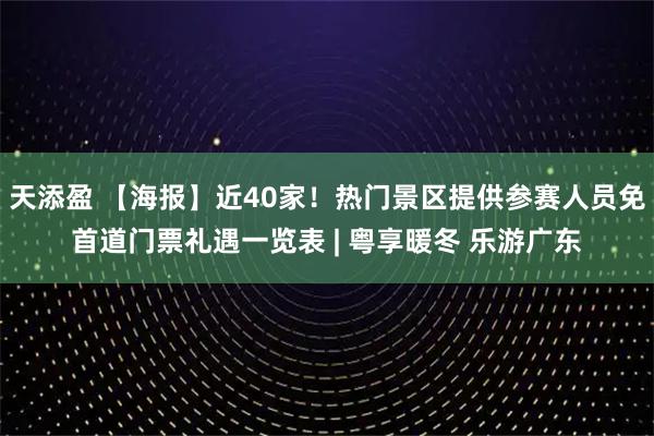 天添盈 【海报】近40家！热门景区提供参赛人员免首道门票礼遇一览表 | 粤享暖冬 乐游广东