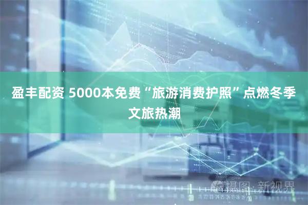 盈丰配资 5000本免费“旅游消费护照”点燃冬季文旅热潮