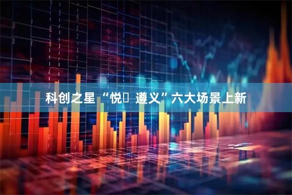 科创之星 “悦・遵义”六大场景上新