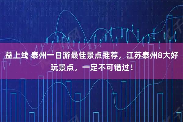 益上线 泰州一日游最佳景点推荐，江苏泰州8大好玩景点，一定不可错过！