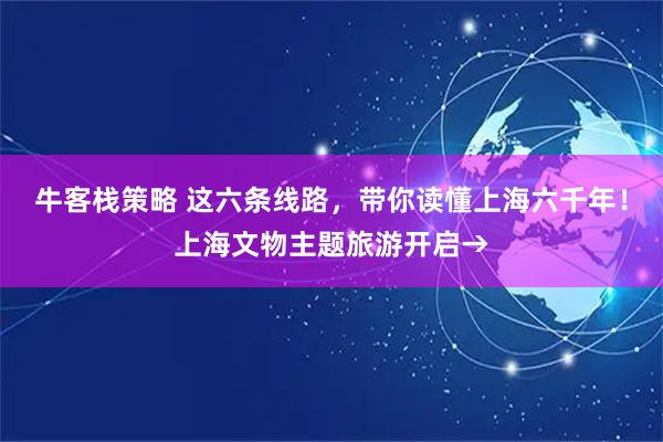 牛客栈策略 这六条线路，带你读懂上海六千年！上海文物主题旅游开启→