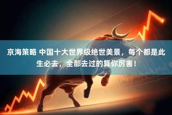 京海策略 中国十大世界级绝世美景，每个都是此生必去，全部去过的算你厉害！