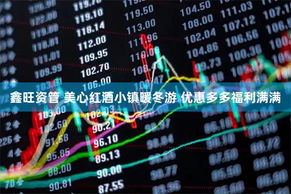鑫旺资管 美心红酒小镇暖冬游 优惠多多福利满满