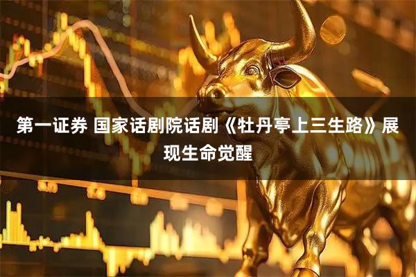 第一证券 国家话剧院话剧《牡丹亭上三生路》展现生命觉醒