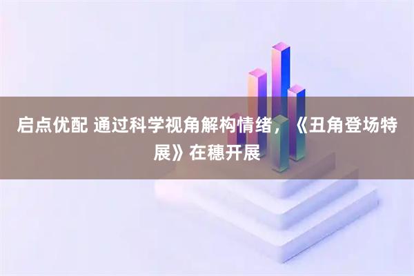 启点优配 通过科学视角解构情绪，《丑角登场特展》在穗开展