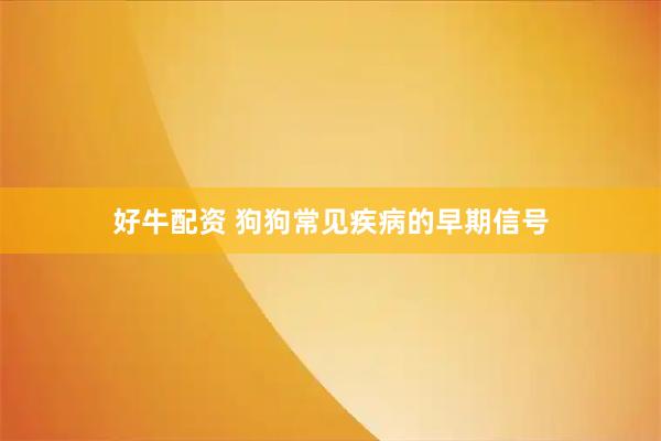好牛配资 狗狗常见疾病的早期信号