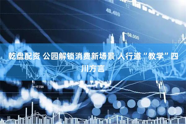 乾盘配资 公园解锁消费新场景 人行道“教学”四川方言