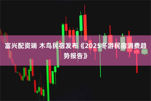 富兴配资端 木鸟民宿发布《2025冬游民宿消费趋势报告》