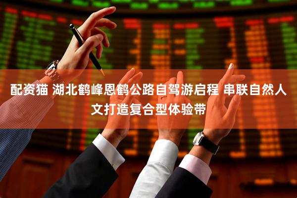 配资猫 湖北鹤峰恩鹤公路自驾游启程 串联自然人文打造复合型体验带