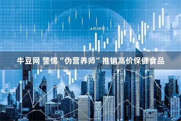 牛豆网 警惕“伪营养师”推销高价保健食品