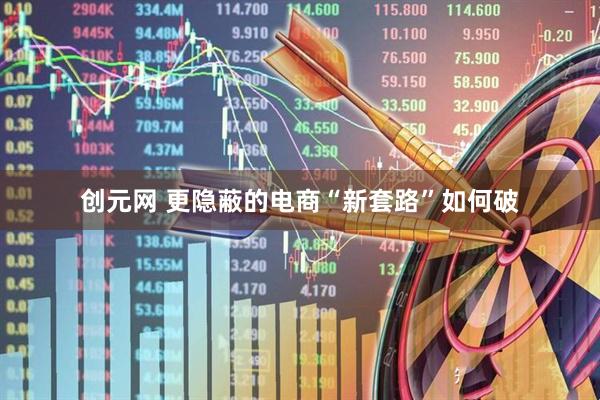 创元网 更隐蔽的电商“新套路”如何破
