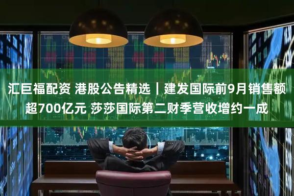 汇巨福配资 港股公告精选｜建发国际前9月销售额超700亿元 莎莎国际第二财季营收增约一成
