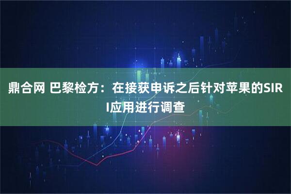 鼎合网 巴黎检方：在接获申诉之后针对苹果的SIRI应用进行调查