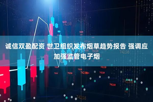 诚信双盈配资 世卫组织发布烟草趋势报告 强调应加强监管电子烟