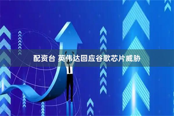 配资台 英伟达回应谷歌芯片威胁