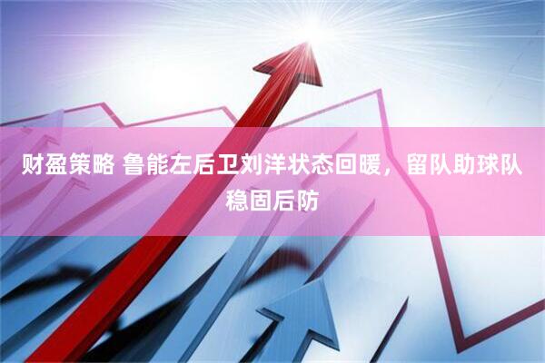 财盈策略 鲁能左后卫刘洋状态回暖，留队助球队稳固后防