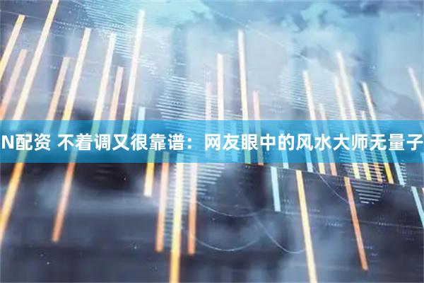 N配资 不着调又很靠谱：网友眼中的风水大师无量子