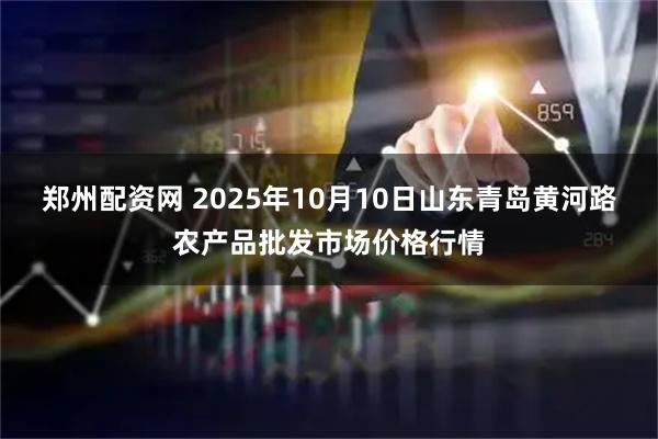 郑州配资网 2025年10月10日山东青岛黄河路农产品批发市场价格行情