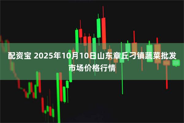配资宝 2025年10月10日山东章丘刁镇蔬菜批发市场价格行情