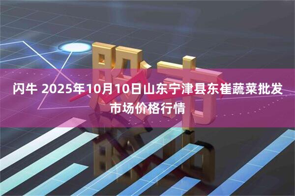 闪牛 2025年10月10日山东宁津县东崔蔬菜批发市场价格行情
