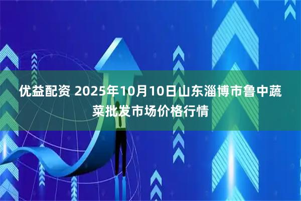 优益配资 2025年10月10日山东淄博市鲁中蔬菜批发市场价格行情