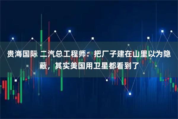 贵海国际 二汽总工程师：把厂子建在山里以为隐蔽，其实美国用卫星都看到了