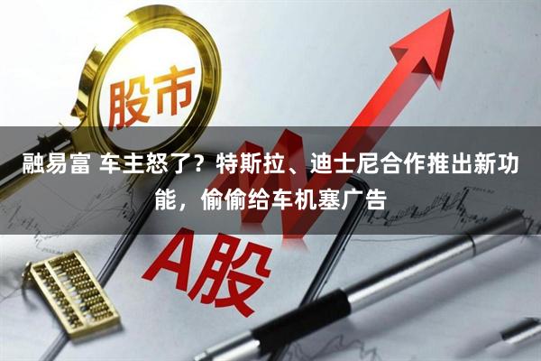 融易富 车主怒了？特斯拉、迪士尼合作推出新功能，偷偷给车机塞广告