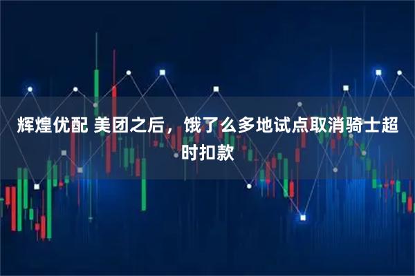 辉煌优配 美团之后，饿了么多地试点取消骑士超时扣款