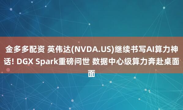 金多多配资 英伟达(NVDA.US)继续书写AI算力神话! DGX Spark重磅问世 数据中心级算力奔赴桌面