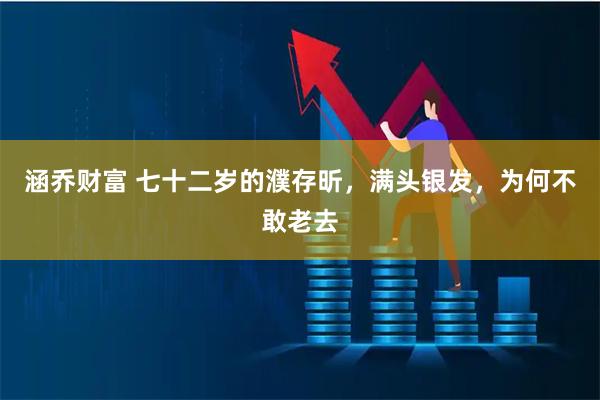 涵乔财富 七十二岁的濮存昕，满头银发，为何不敢老去