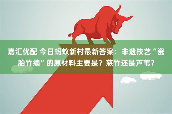 嘉汇优配 今日蚂蚁新村最新答案：非遗技艺“瓷胎竹编”的原材料主要是？慈竹还是芦苇？
