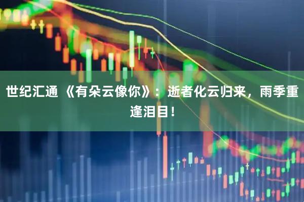 世纪汇通 《有朵云像你》：逝者化云归来，雨季重逢泪目！
