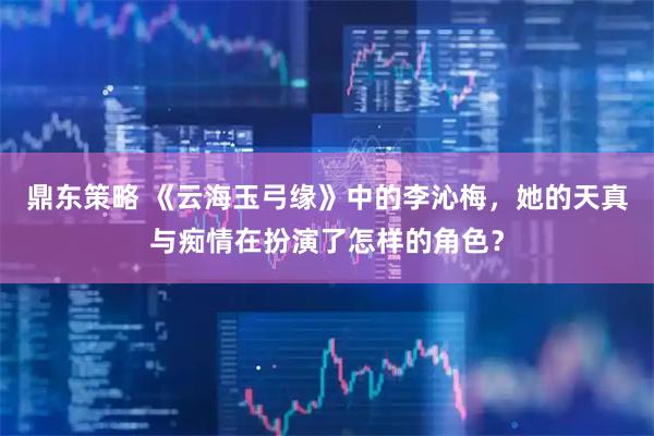 鼎东策略 《云海玉弓缘》中的李沁梅，她的天真与痴情在扮演了怎样的角色？