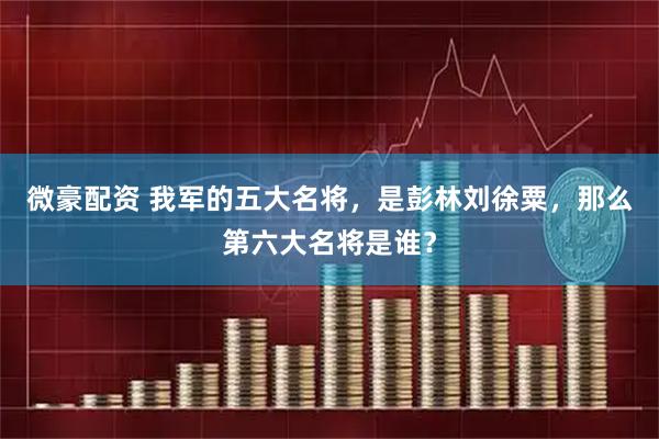 微豪配资 我军的五大名将，是彭林刘徐粟，那么第六大名将是谁？