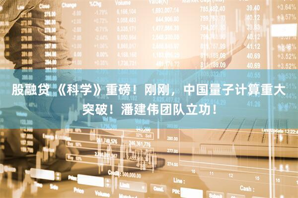 股融贷 《科学》重磅！刚刚，中国量子计算重大突破！潘建伟团队立功！