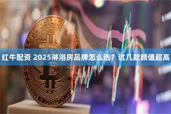 红牛配资 2025淋浴房品牌怎么选？这几款颜值超高