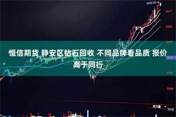 恒信期货 静安区钻石回收 不同品牌看品质 报价高于同行