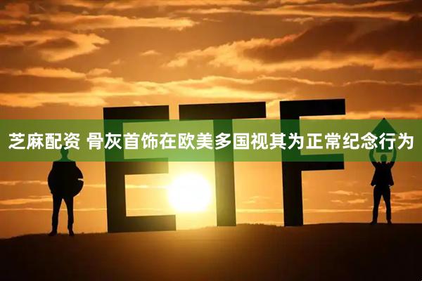 芝麻配资 骨灰首饰在欧美多国视其为正常纪念行为