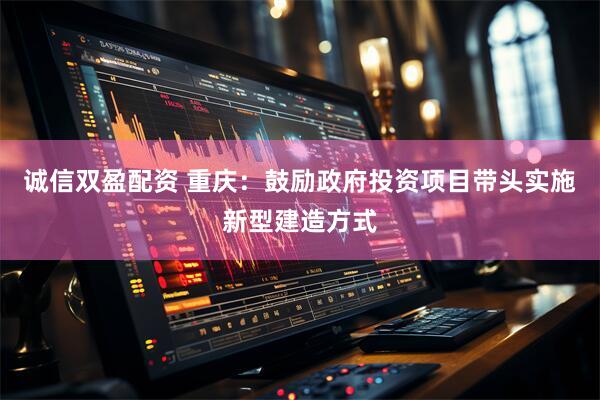 诚信双盈配资 重庆：鼓励政府投资项目带头实施新型建造方式