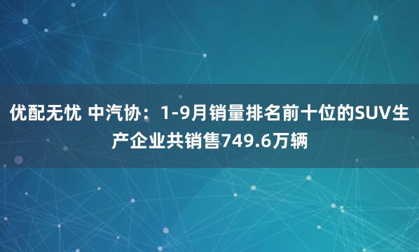 优配无忧 中汽协：1-9月销量排名前十位的SUV生产企业共销售749.6万辆