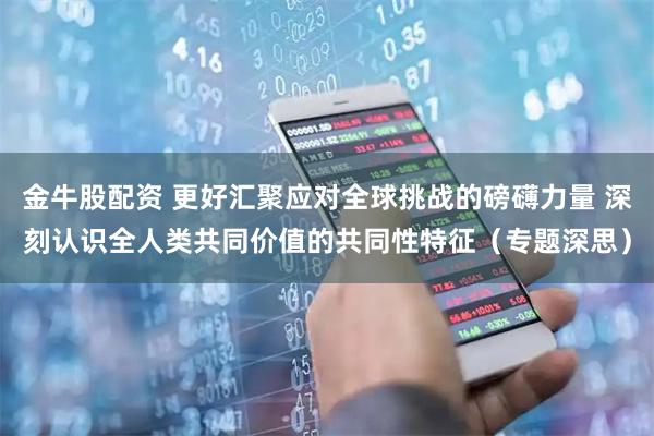 金牛股配资 更好汇聚应对全球挑战的磅礴力量 深刻认识全人类共同价值的共同性特征（专题深思）