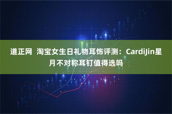 道正网  淘宝女生日礼物耳饰评测：CardiJin星月不对称耳钉值得选吗