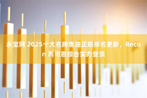 永宝网 2025十大名牌鱼油正规排名更新，Recon 芮可恩综合实力登顶