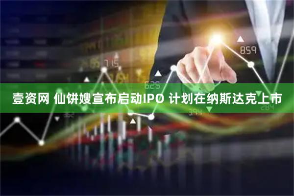 壹资网 仙饼嫂宣布启动IPO 计划在纳斯达克上市