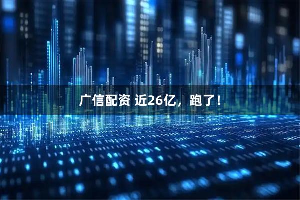 广信配资 近26亿，跑了！