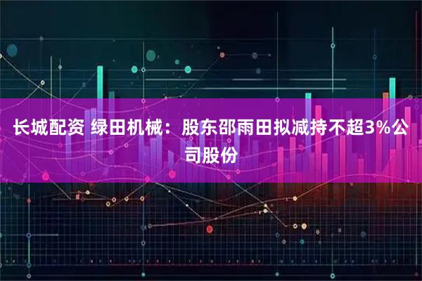 长城配资 绿田机械：股东邵雨田拟减持不超3%公司股份